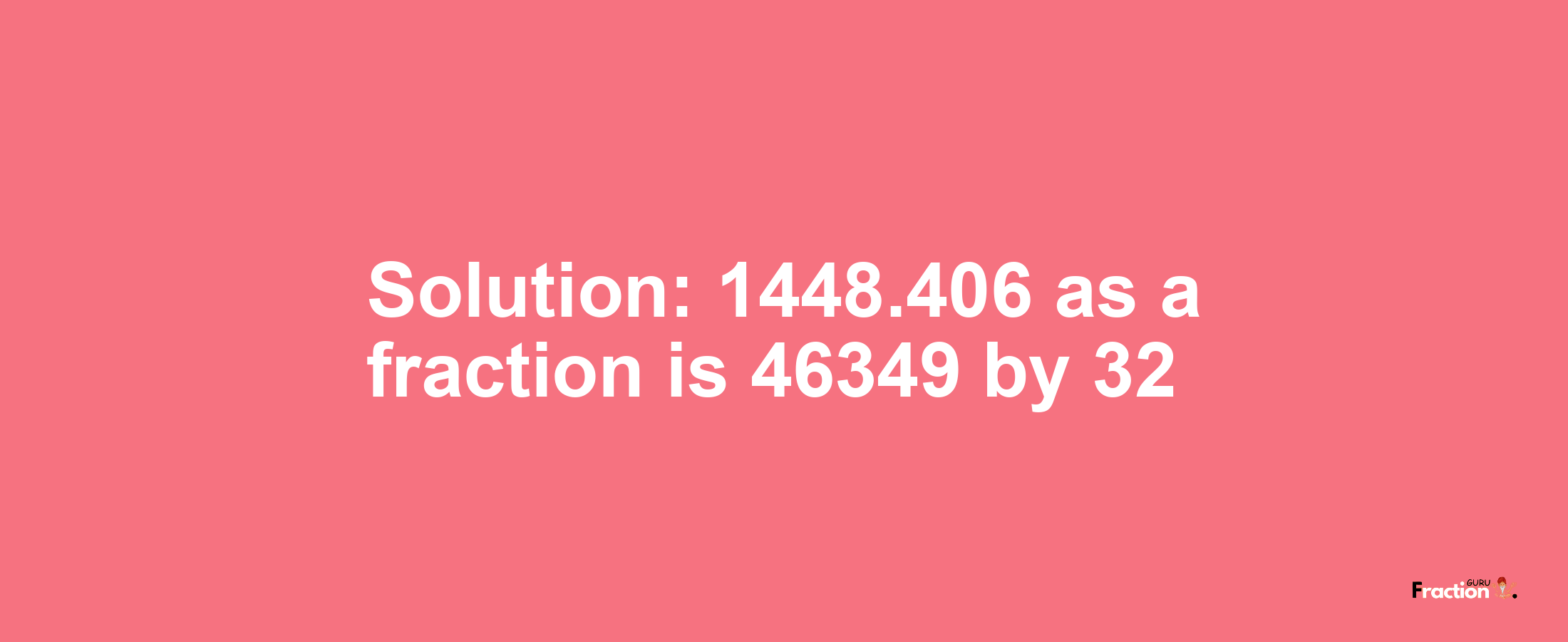 Solution:1448.406 as a fraction is 46349/32